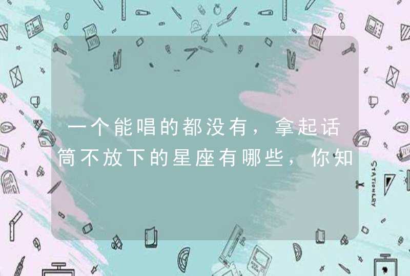 一个能唱的都没有,拿起话筒不放下的星座有哪些,你知道吗? 一个能唱的都没有,拿起话筒不放下的星座有哪些,你知道吗?