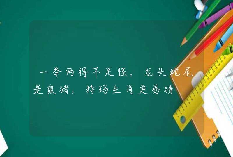 一举两得不足怪,龙头蛇尾是鼠猪,特玛生肖更易猜 一举两得不足怪,龙头蛇尾是鼠猪,特玛生肖更易猜