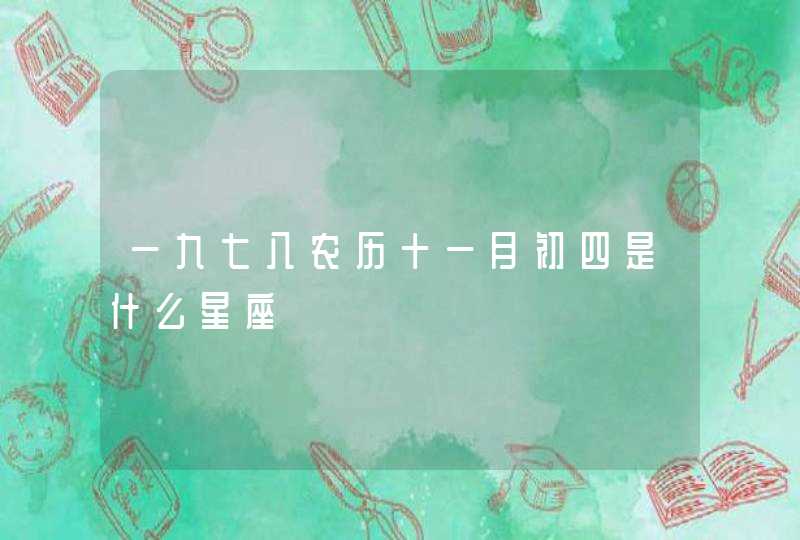 一九七八农历十一月初四是什么星座 一九七八农历十一月初四是什么星座