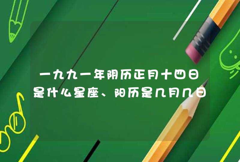 一九九一年阴历正月十四日是什么星座、阳历是几月几日 一九九一年阴历正月十四日是什么星座、阳历是几月几日