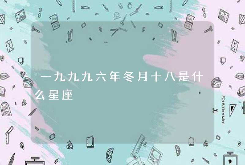 一九九九六年冬月十八是什么星座 一九九九六年冬月十八是什么星座