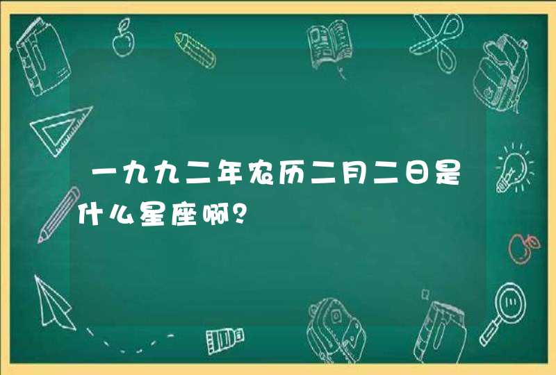 一九九二年农历二月二日是什么星座啊? 一九九二年农历二月二日是什么星座啊?