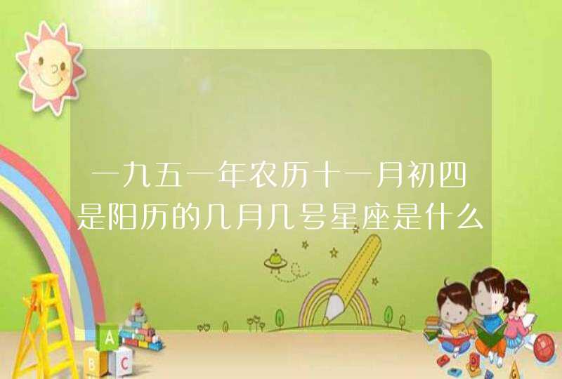 一九五一年农历十一月初四是阳历的几月几号星座是什么 一九五一年农历十一月初四是阳历的几月几号星座是什么