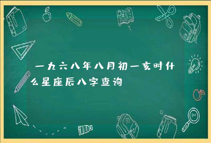 一九六八年八月初一亥时什么星座辰八字查询 一九六八年八月初一亥时什么星座辰八字查询