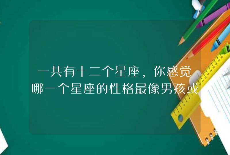 一共有十二个星座,你感觉哪一个星座的性格最像男孩或者男子汉一样勇敢? 一共有十二个星座,你感觉哪一个星座的性格最像男孩或者男子汉一样勇敢?