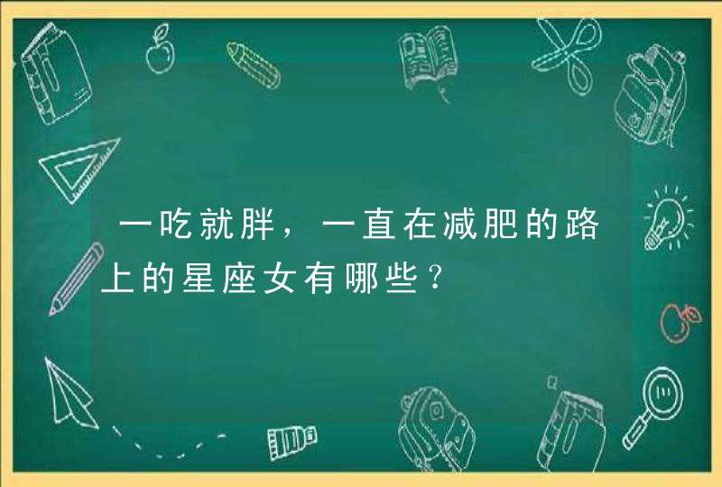 一吃就胖,一直在减肥的路上的星座女有哪些? 一吃就胖,一直在减肥的路上的星座女有哪些?