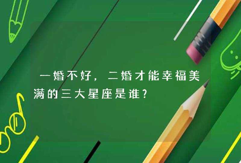 一婚不好,二婚才能幸福美满的三大星座是谁? 一婚不好,二婚才能幸福美满的三大星座是谁?