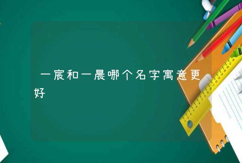 一宸和一晨哪个名字寓意更好 一宸和一晨哪个名字寓意更好