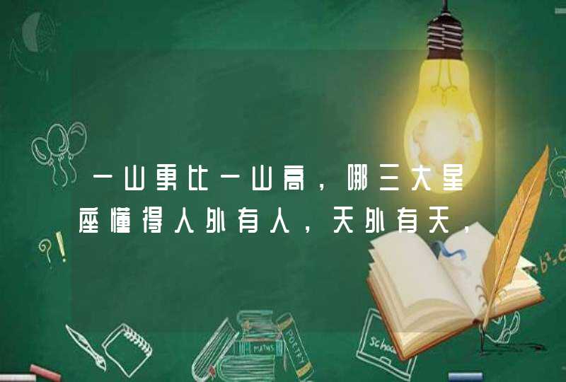 一山更比一山高,哪三大星座懂得人外有人,天外有天,谦虚谨慎呢? 一山更比一山高,哪三大星座懂得人外有人,天外有天,谦虚谨慎呢?