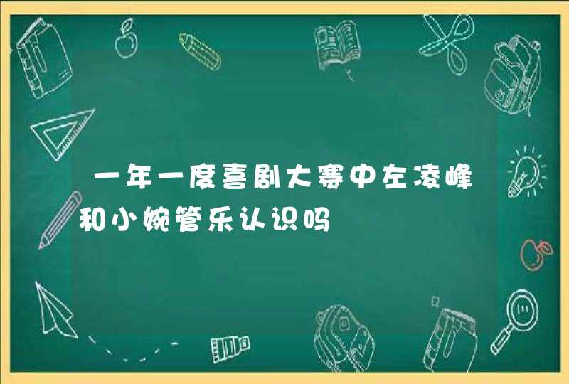 一年一度喜剧大赛中左凌峰和小婉管乐认识吗 一年一度喜剧大赛中左凌峰和小婉管乐认识吗