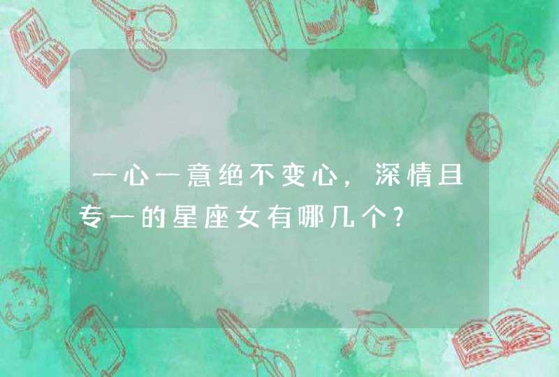 一心一意绝不变心,深情且专一的星座女有哪几个? 一心一意绝不变心,深情且专一的星座女有哪几个?