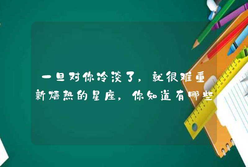 一旦对你冷淡了,就很难重新焐热的星座,你知道有哪些吗? 一旦对你冷淡了,就很难重新焐热的星座,你知道有哪些吗?