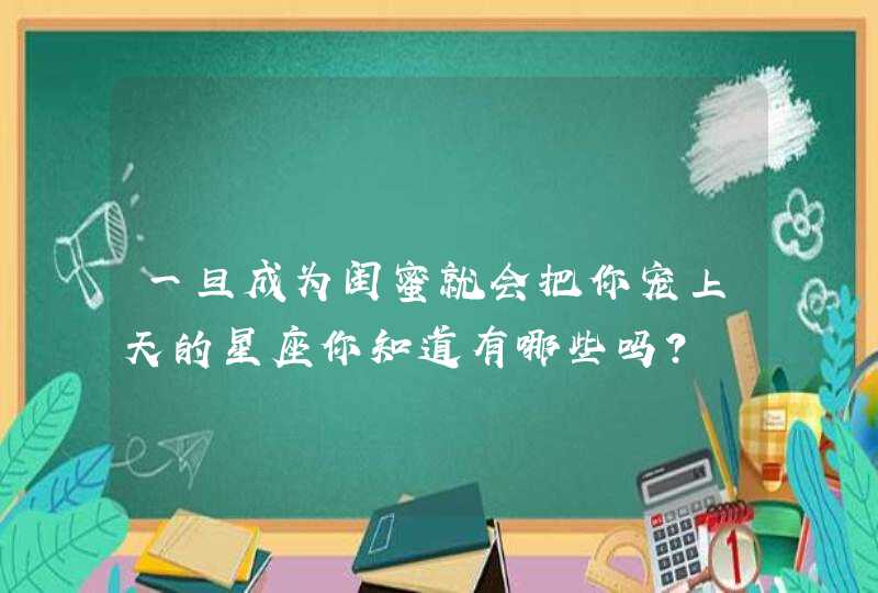 一旦成为闺蜜就会把你宠上天的星座你知道有哪些吗? 一旦成为闺蜜就会把你宠上天的星座你知道有哪些吗?