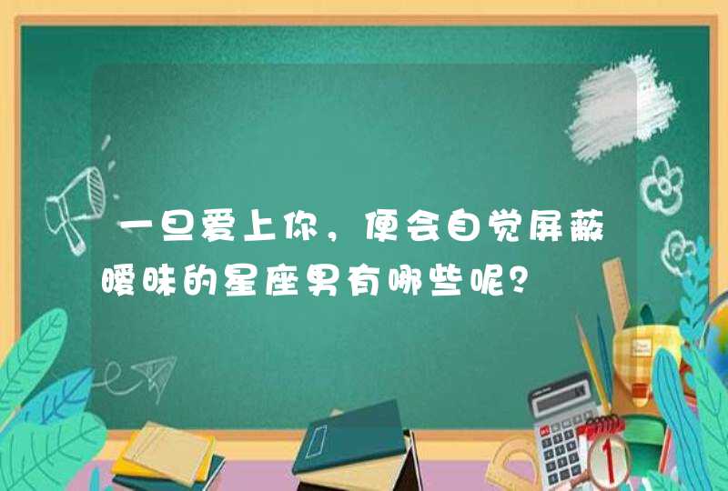 一旦爱上你,便会自觉屏蔽暧昧的星座男有哪些呢? 一旦爱上你,便会自觉屏蔽暧昧的星座男有哪些呢?