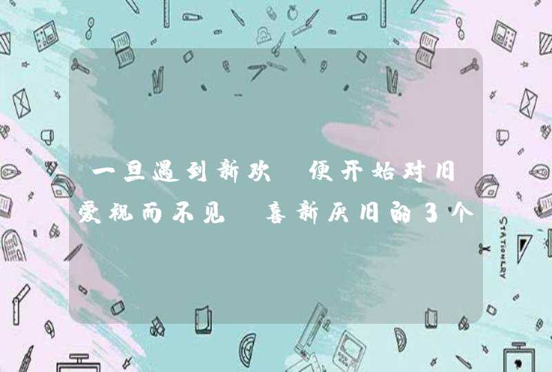 一旦遇到新欢,便开始对旧爱视而不见,喜新厌旧的3个星座都有谁呢? 一旦遇到新欢,便开始对旧爱视而不见,喜新厌旧的3个星座都有谁呢?