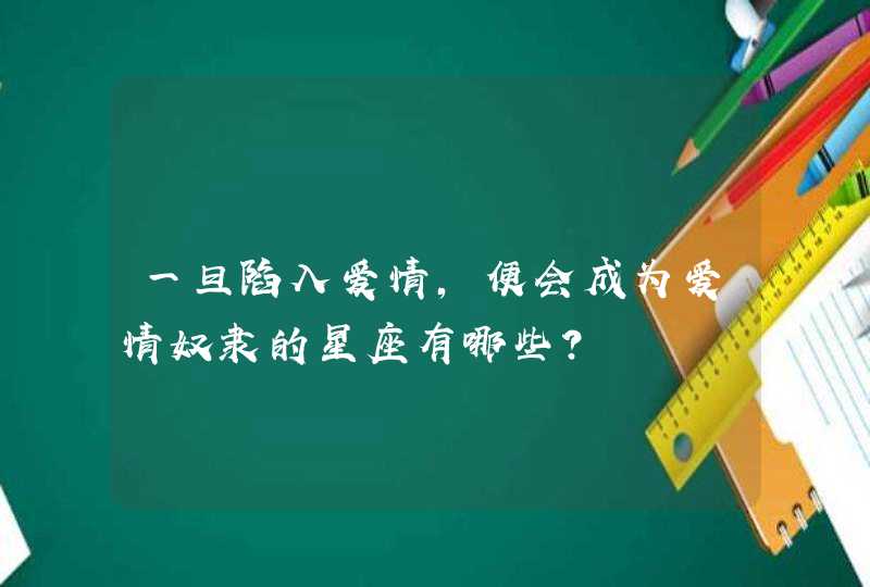 一旦陷入爱情,便会成为爱情奴隶的星座有哪些? 一旦陷入爱情,便会成为爱情奴隶的星座有哪些?