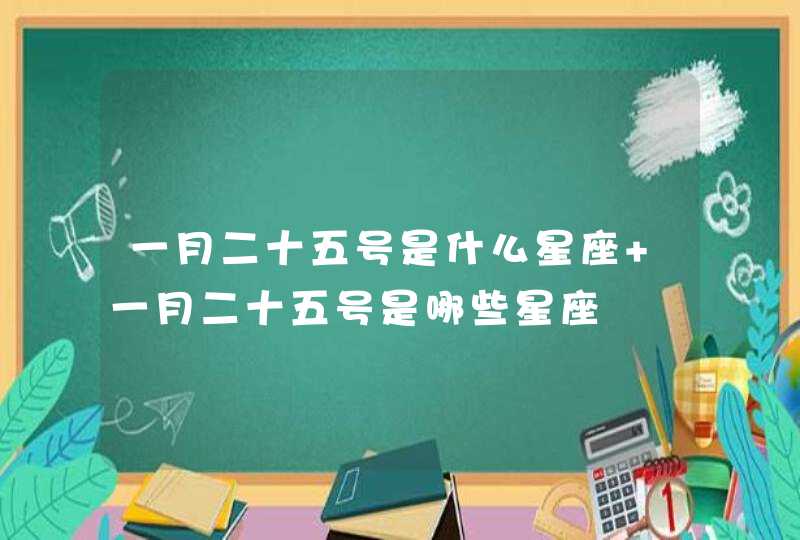 一月二十五号是什么星座 一月二十五号是哪些星座 一月二十五号是什么星座 一月二十五号是哪些星座