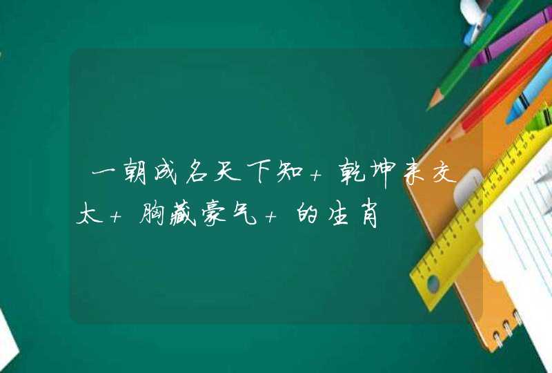 一朝成名天下知 乾坤来交太 胸藏豪气 的生肖 一朝成名天下知 乾坤来交太 胸藏豪气 的生肖