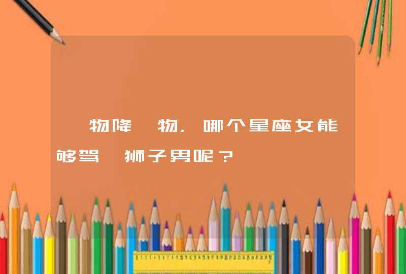 一物降一物,哪个星座女能够驾驭狮子男呢? 一物降一物,哪个星座女能够驾驭狮子男呢?