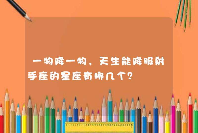 一物降一物,天生能降服射手座的星座有哪几个? 一物降一物,天生能降服射手座的星座有哪几个?