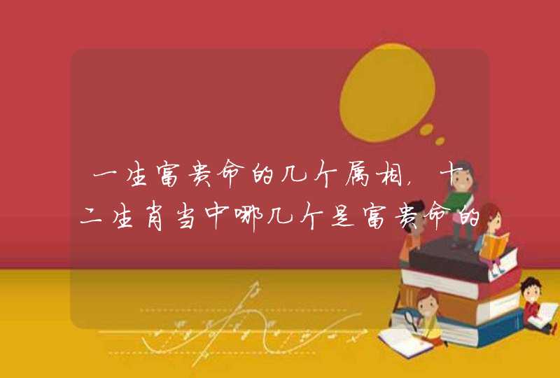 一生富贵命的几个属相,十二生肖当中哪几个是富贵命的生肖 一生富贵命的几个属相,十二生肖当中哪几个是富贵命的生肖