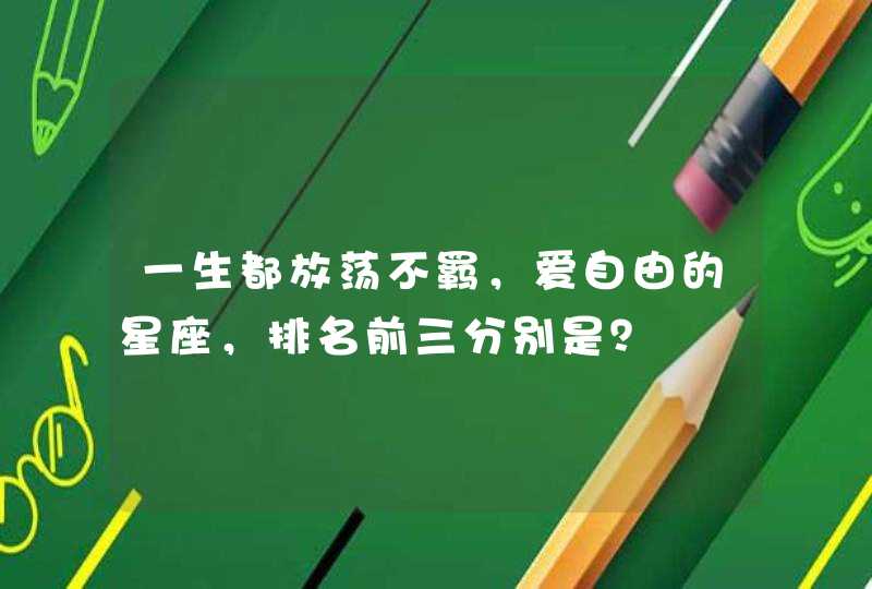 一生都放荡不羁,爱自由的星座,排名前三分别是? 一生都放荡不羁,爱自由的星座,排名前三分别是?