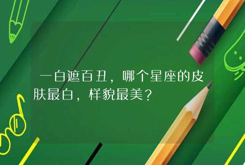 一白遮百丑,哪个星座的皮肤最白,样貌最美? 一白遮百丑,哪个星座的皮肤最白,样貌最美?