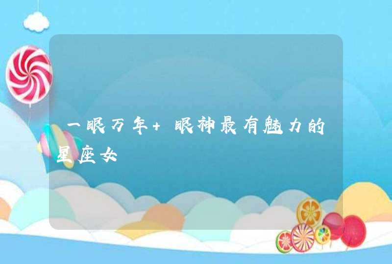 一眼万年 眼神最有魅力的星座女 一眼万年 眼神最有魅力的星座女