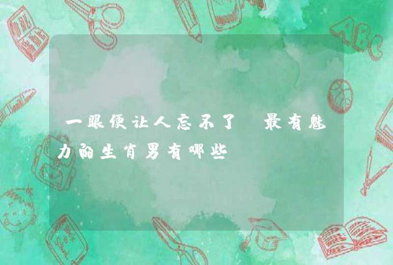一眼便让人忘不了,最有魅力的生肖男有哪些? 一眼便让人忘不了,最有魅力的生肖男有哪些?