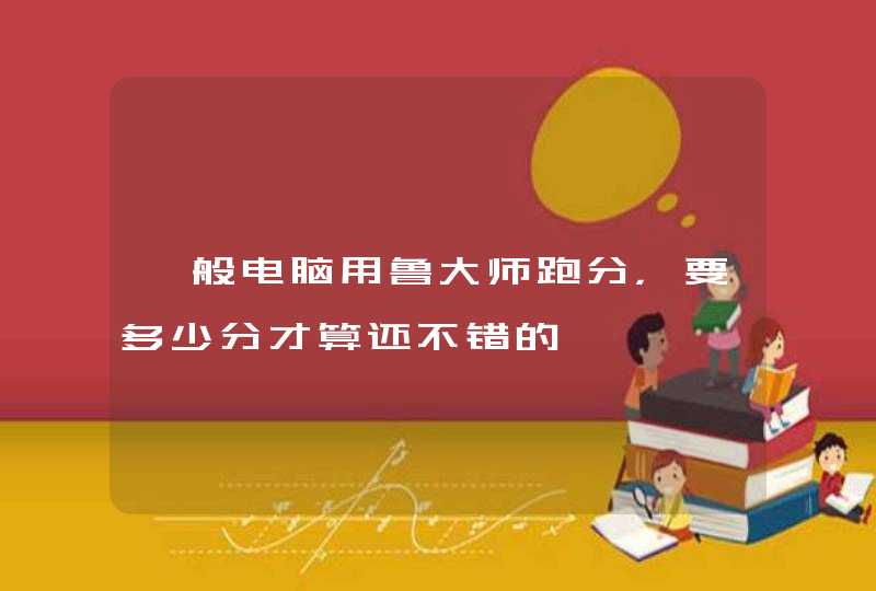 一般电脑用鲁大师跑分,要多少分才算还不错的 一般电脑用鲁大师跑分,要多少分才算还不错的