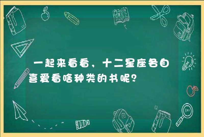 一起来看看,十二星座各自喜爱看啥种类的书呢? 一起来看看,十二星座各自喜爱看啥种类的书呢?