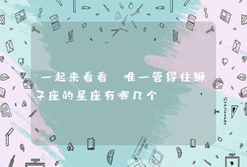 一起来看看,唯一管得住狮子座的星座有哪几个? 一起来看看,唯一管得住狮子座的星座有哪几个?