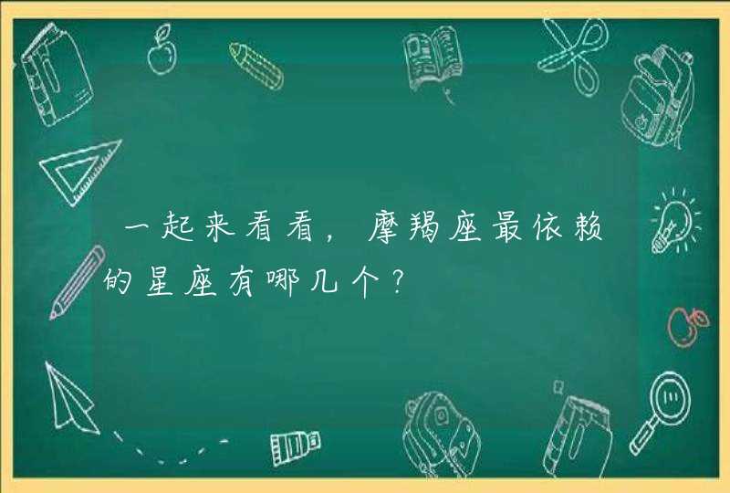 一起来看看,摩羯座最依赖的星座有哪几个? 一起来看看,摩羯座最依赖的星座有哪几个?