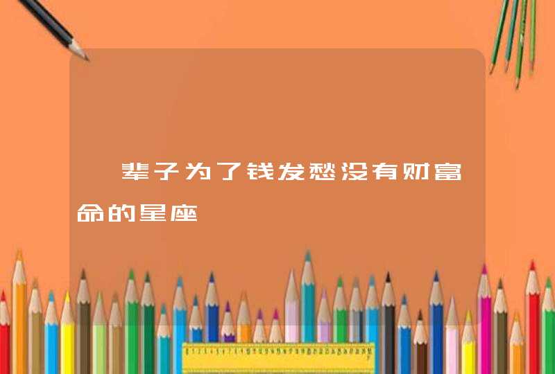 一辈子为了钱发愁没有财富命的星座 一辈子为了钱发愁没有财富命的星座