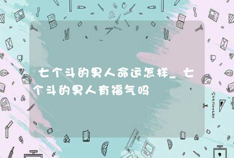 七个斗的男人命运怎样_七个斗的男人有福气吗 七个斗的男人命运怎样_七个斗的男人有福气吗