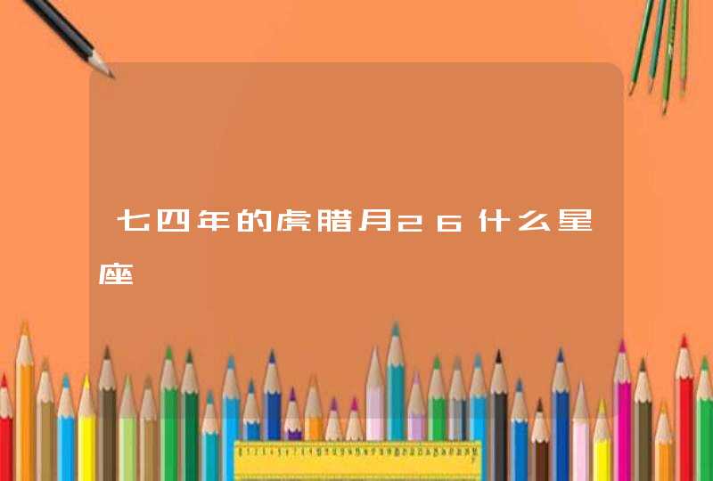 七四年的虎腊月26什么星座 七四年的虎腊月26什么星座