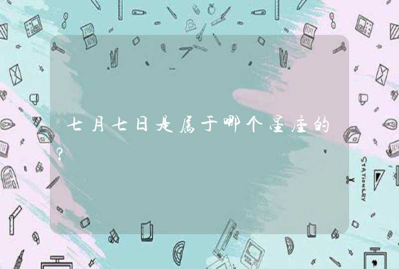 七月七日是属于哪个星座的? 七月七日是属于哪个星座的?