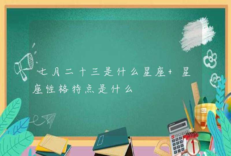 七月二十三是什么星座 星座性格特点是什么 七月二十三是什么星座 星座性格特点是什么