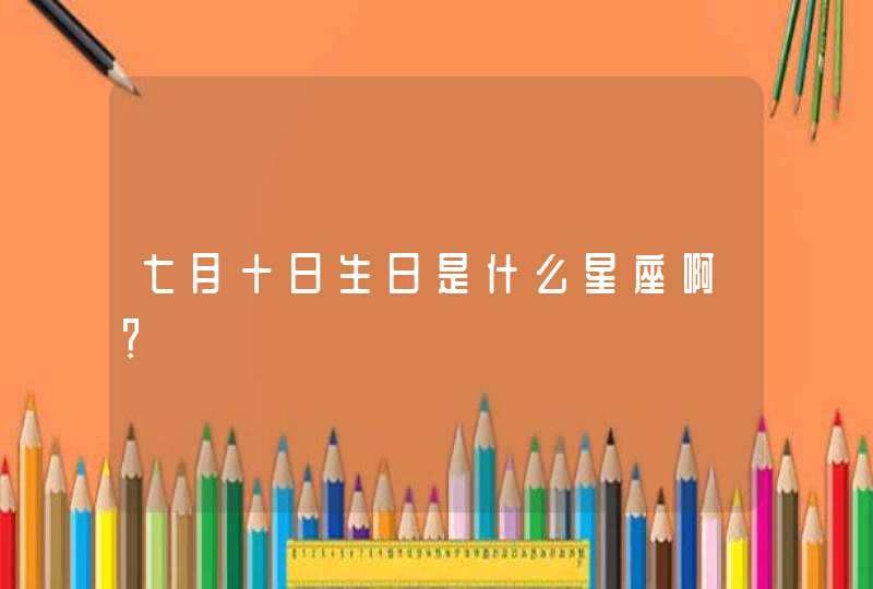 七月十日生日是什么星座啊? 七月十日生日是什么星座啊?