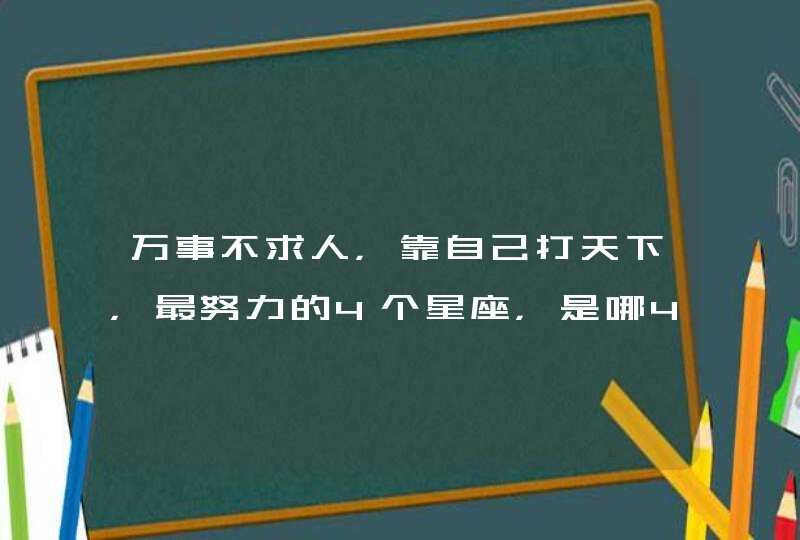 万事不求人,靠自己打天下,最努力的4个星座,是哪4个星座? 万事不求人,靠自己打天下,最努力的4个星座,是哪4个星座?