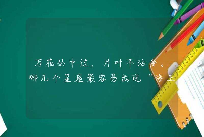 万花丛中过,片叶不沾身。哪几个星座最容易出现“海王”? 万花丛中过,片叶不沾身。哪几个星座最容易出现“海王”?