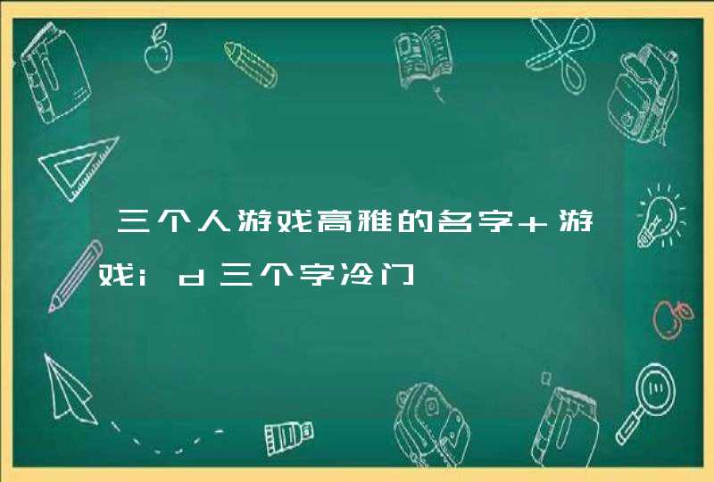 三个人游戏高雅的名字 游戏id三个字冷门 三个人游戏高雅的名字 游戏id三个字冷门