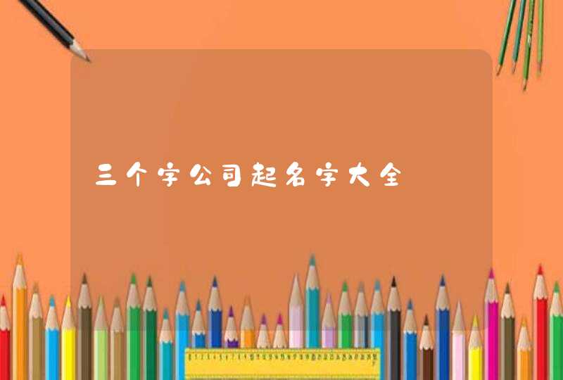 三个字公司起名字大全 三个字公司起名字大全