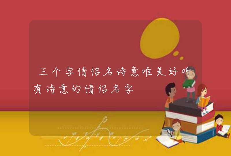 三个字情侣名诗意唯美好听有诗意的情侣名字 三个字情侣名诗意唯美好听有诗意的情侣名字