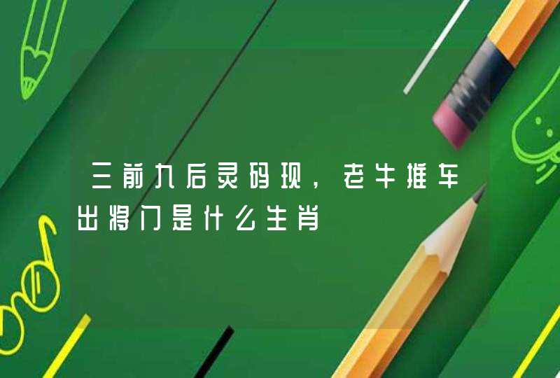 三前九后灵码现,老牛推车出将门是什么生肖 三前九后灵码现,老牛推车出将门是什么生肖