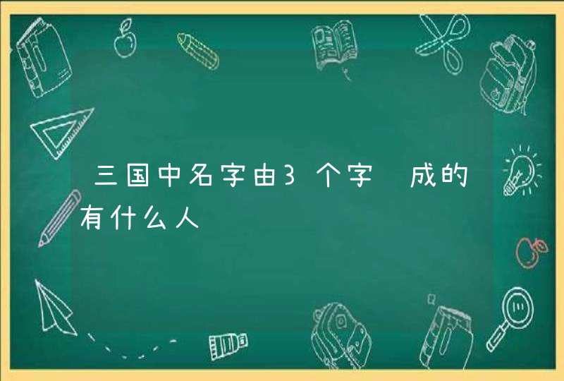 三国中名字由3个字组成的有什么人 三国中名字由3个字组成的有什么人