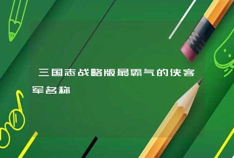 三国志战略版最霸气的侠客军名称 三国志战略版最霸气的侠客军名称
