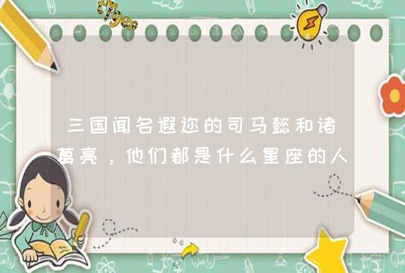 三国闻名遐迩的司马懿和诸葛亮,他们都是什么星座的人 三国闻名遐迩的司马懿和诸葛亮,他们都是什么星座的人