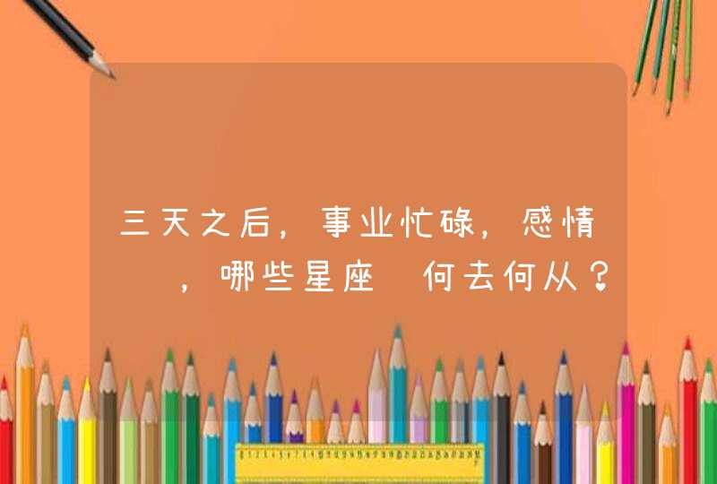 三天之后,事业忙碌,感情纠结,哪些星座该何去何从? 三天之后,事业忙碌,感情纠结,哪些星座该何去何从?