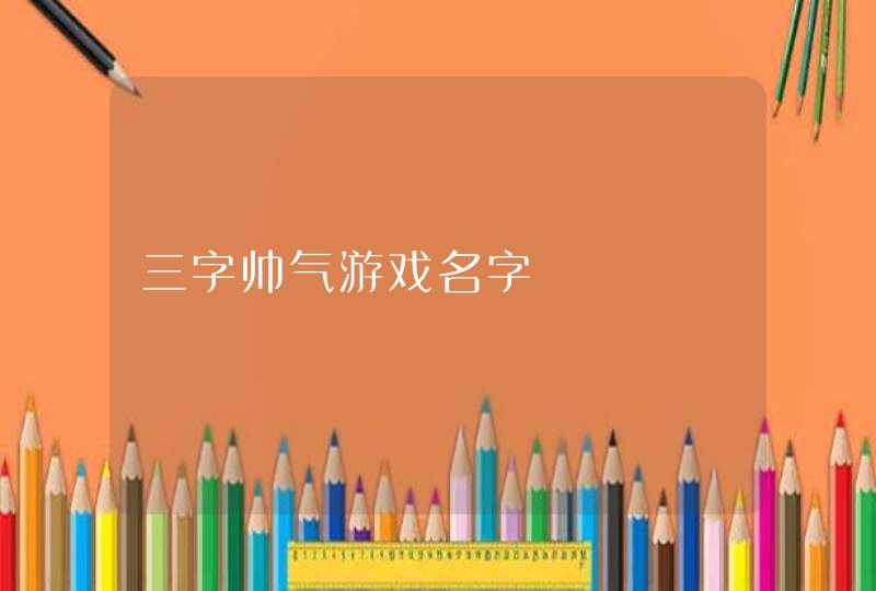 三字帅气游戏名字 三字帅气游戏名字